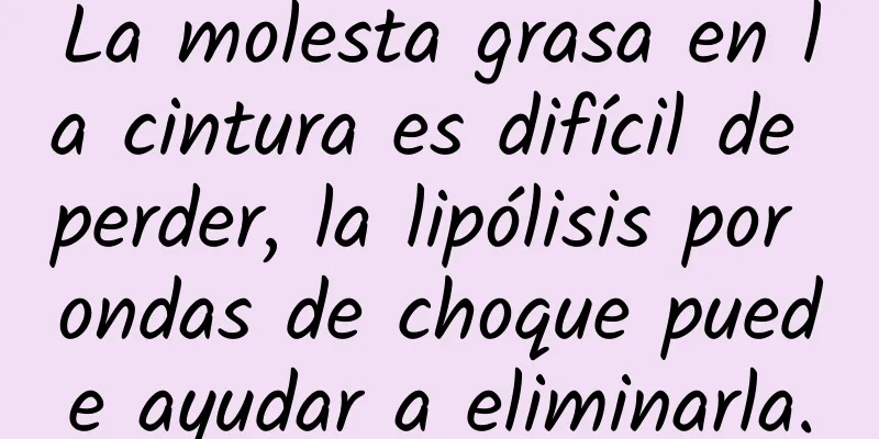 La molesta grasa en la cintura es difícil de perder, la lipólisis por ondas de choque puede ayudar a eliminarla.