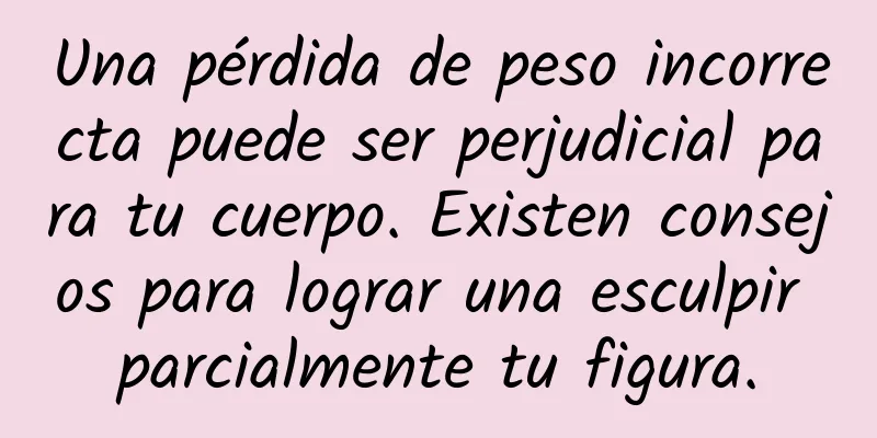 Una pérdida de peso incorrecta puede ser perjudicial para tu cuerpo. Existen consejos para lograr una esculpir parcialmente tu figura.