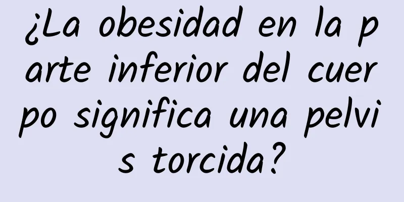 ¿La obesidad en la parte inferior del cuerpo significa una pelvis torcida?