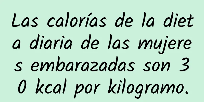 Las calorías de la dieta diaria de las mujeres embarazadas son 30 kcal por kilogramo.
