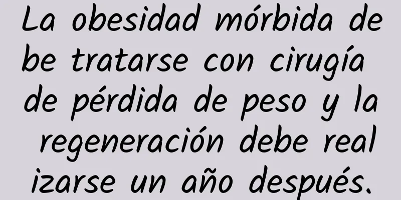 La obesidad mórbida debe tratarse con cirugía de pérdida de peso y la regeneración debe realizarse un año después.