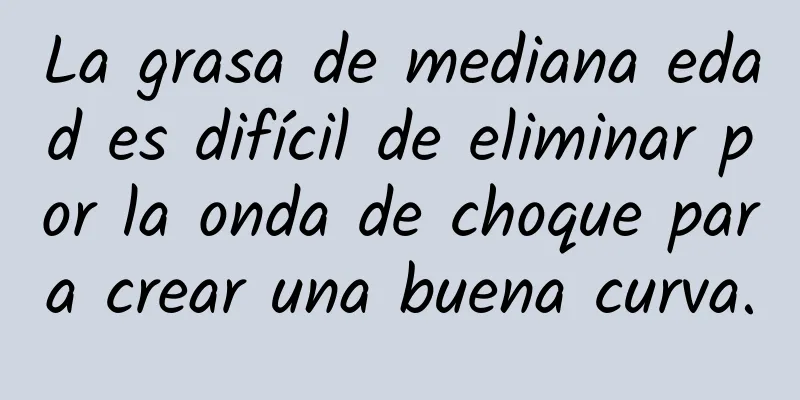 La grasa de mediana edad es difícil de eliminar por la onda de choque para crear una buena curva.
