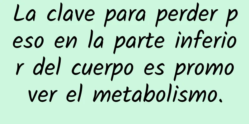 La clave para perder peso en la parte inferior del cuerpo es promover el metabolismo.