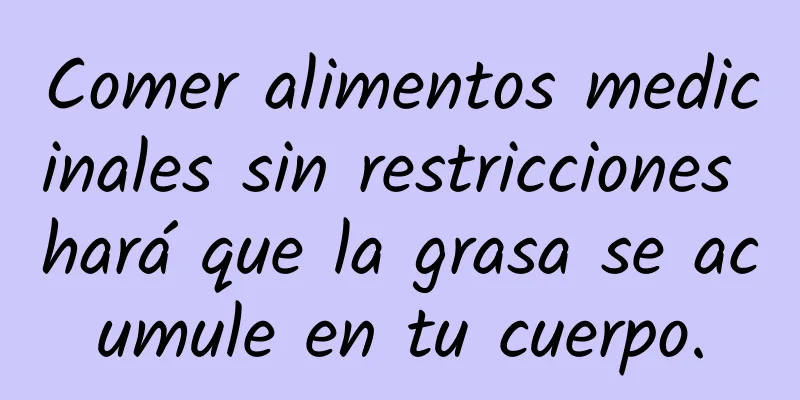 Comer alimentos medicinales sin restricciones hará que la grasa se acumule en tu cuerpo.