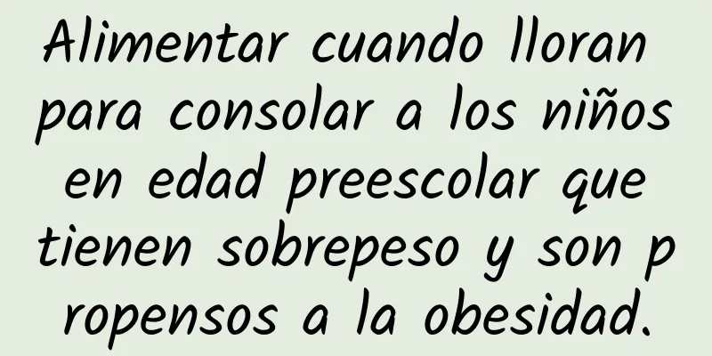 Alimentar cuando lloran para consolar a los niños en edad preescolar que tienen sobrepeso y son propensos a la obesidad.