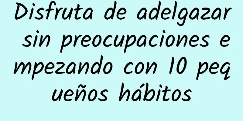Disfruta de adelgazar sin preocupaciones empezando con 10 pequeños hábitos