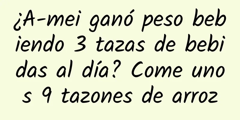 ¿A-mei ganó peso bebiendo 3 tazas de bebidas al día? Come unos 9 tazones de arroz