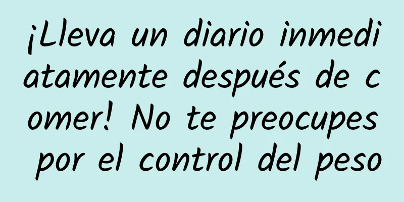 ¡Lleva un diario inmediatamente después de comer! No te preocupes por el control del peso