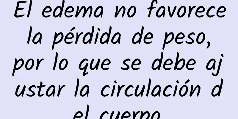 El edema no favorece la pérdida de peso, por lo que se debe ajustar la circulación del cuerpo.