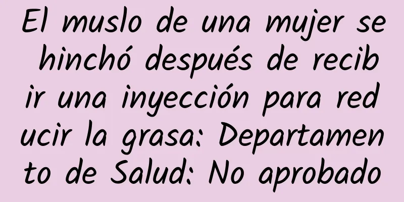 El muslo de una mujer se hinchó después de recibir una inyección para reducir la grasa: Departamento de Salud: No aprobado