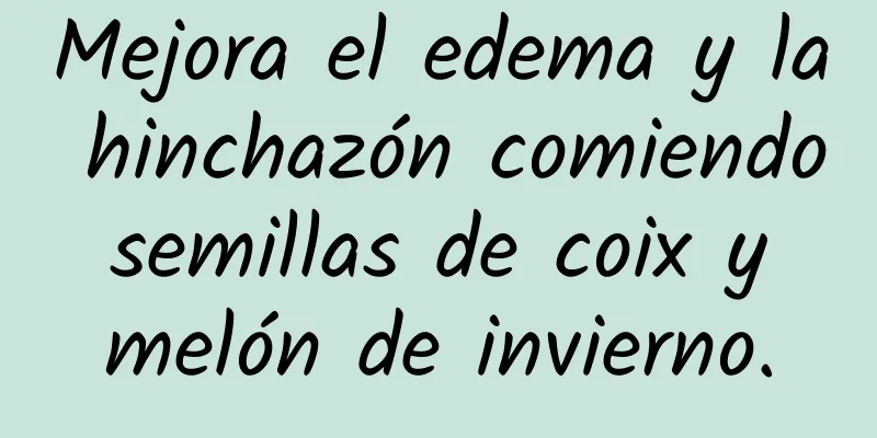 Mejora el edema y la hinchazón comiendo semillas de coix y melón de invierno.