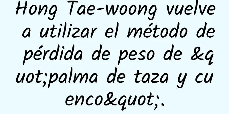 Hong Tae-woong vuelve a utilizar el método de pérdida de peso de "palma de taza y cuenco".