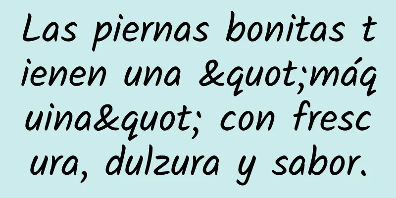 Las piernas bonitas tienen una "máquina" con frescura, dulzura y sabor.