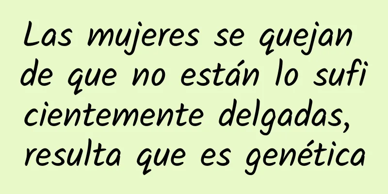 Las mujeres se quejan de que no están lo suficientemente delgadas, resulta que es genética