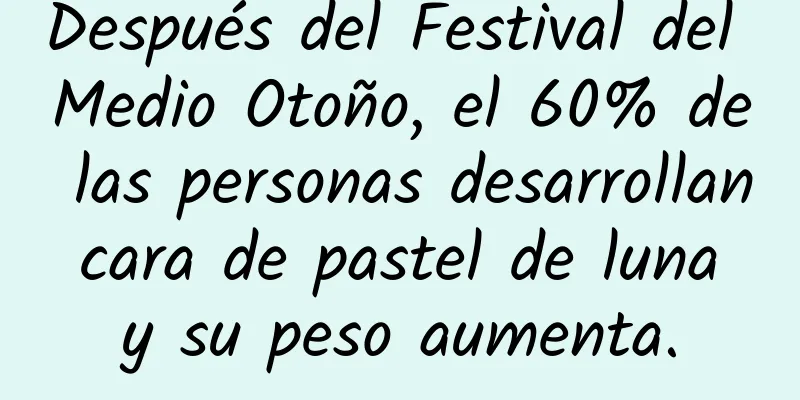 Después del Festival del Medio Otoño, el 60% de las personas desarrollan cara de pastel de luna y su peso aumenta.