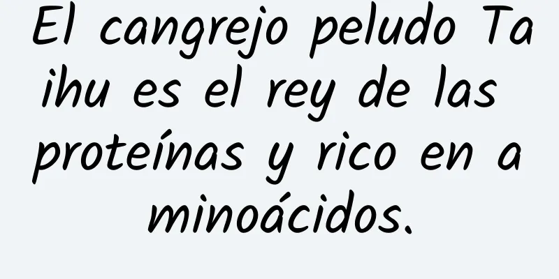 El cangrejo peludo Taihu es el rey de las proteínas y rico en aminoácidos.