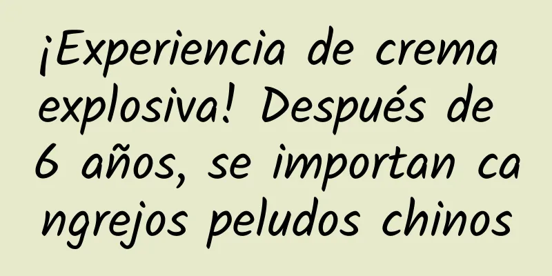¡Experiencia de crema explosiva! Después de 6 años, se importan cangrejos peludos chinos