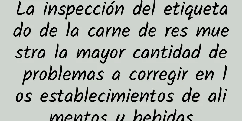 La inspección del etiquetado de la carne de res muestra la mayor cantidad de problemas a corregir en los establecimientos de alimentos y bebidas