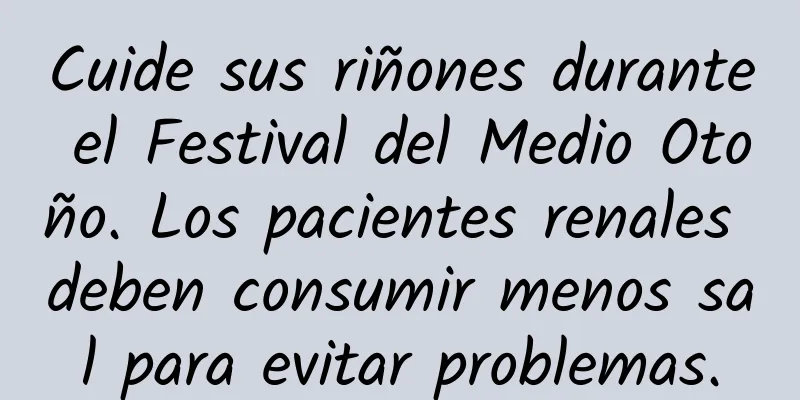 Cuide sus riñones durante el Festival del Medio Otoño. Los pacientes renales deben consumir menos sal para evitar problemas.