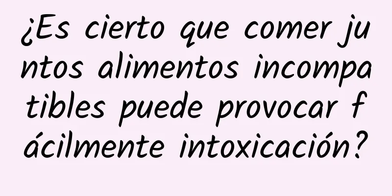 ¿Es cierto que comer juntos alimentos incompatibles puede provocar fácilmente intoxicación?