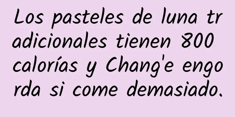 Los pasteles de luna tradicionales tienen 800 calorías y Chang'e engorda si come demasiado.
