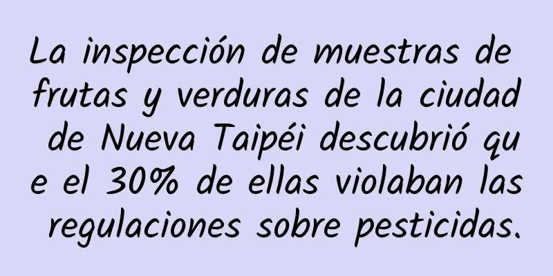 La inspección de muestras de frutas y verduras de la ciudad de Nueva Taipéi descubrió que el 30% de ellas violaban las regulaciones sobre pesticidas.