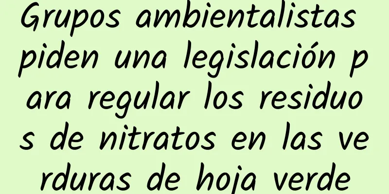 Grupos ambientalistas piden una legislación para regular los residuos de nitratos en las verduras de hoja verde