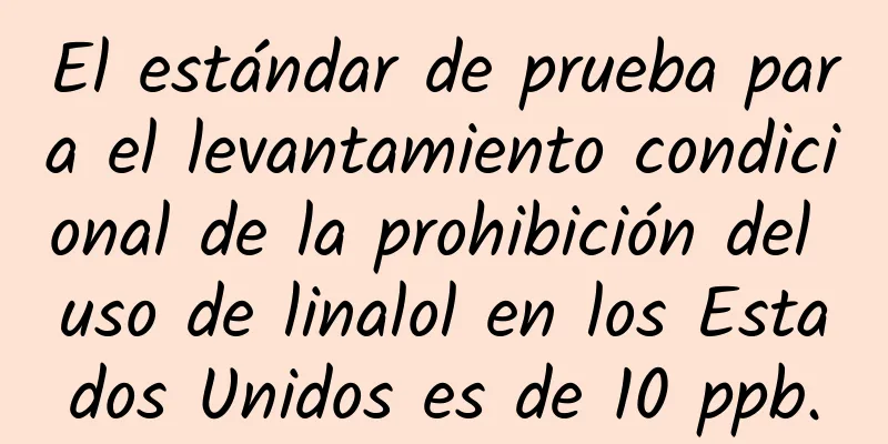 El estándar de prueba para el levantamiento condicional de la prohibición del uso de linalol en los Estados Unidos es de 10 ppb.