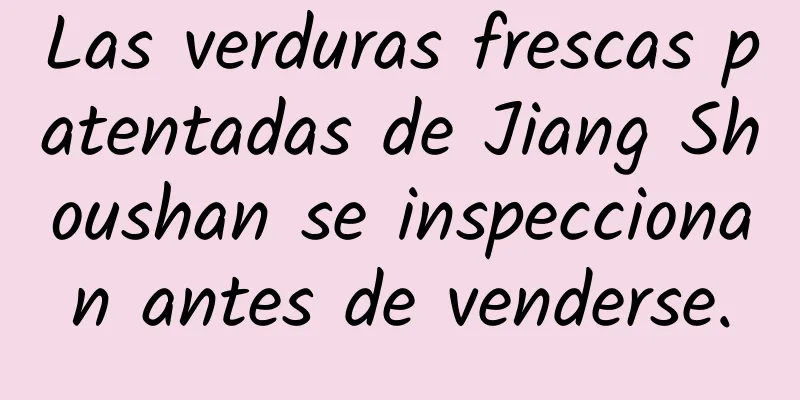 Las verduras frescas patentadas de Jiang Shoushan se inspeccionan antes de venderse.