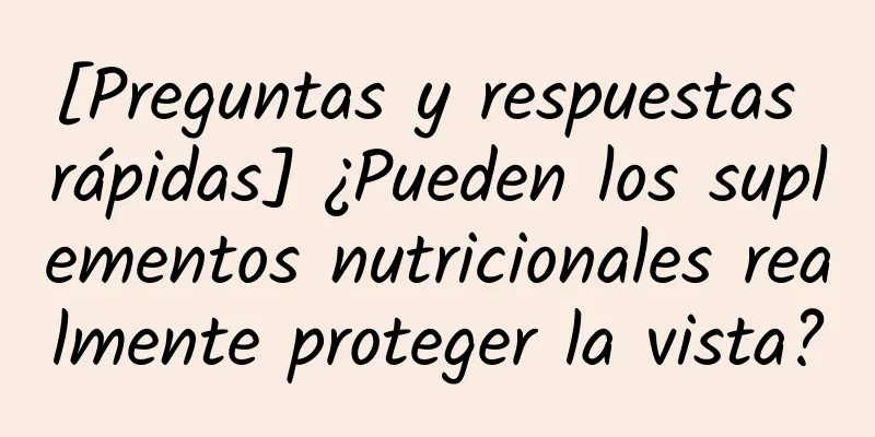 [Preguntas y respuestas rápidas] ¿Pueden los suplementos nutricionales realmente proteger la vista?