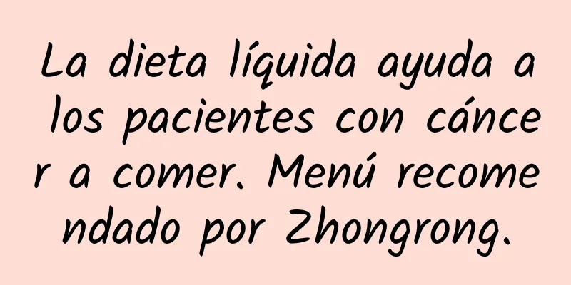 La dieta líquida ayuda a los pacientes con cáncer a comer. Menú recomendado por Zhongrong.