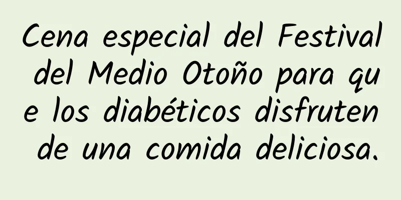 Cena especial del Festival del Medio Otoño para que los diabéticos disfruten de una comida deliciosa.