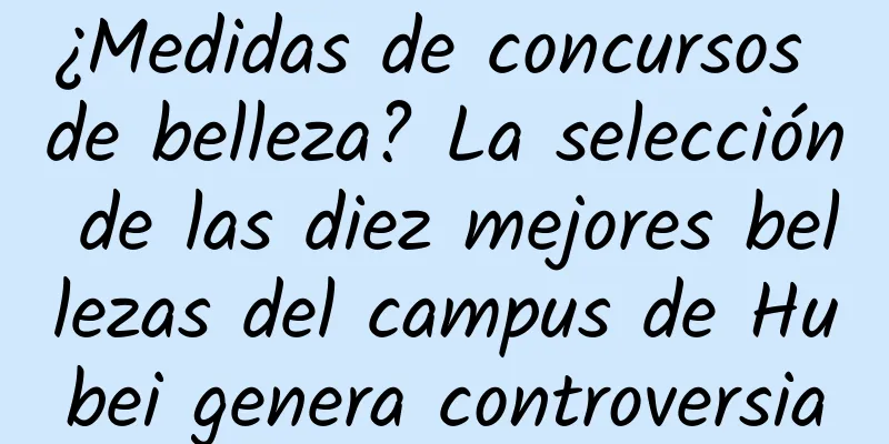 ¿Medidas de concursos de belleza? La selección de las diez mejores bellezas del campus de Hubei genera controversia