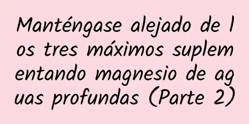 Manténgase alejado de los tres máximos suplementando magnesio de aguas profundas (Parte 2)