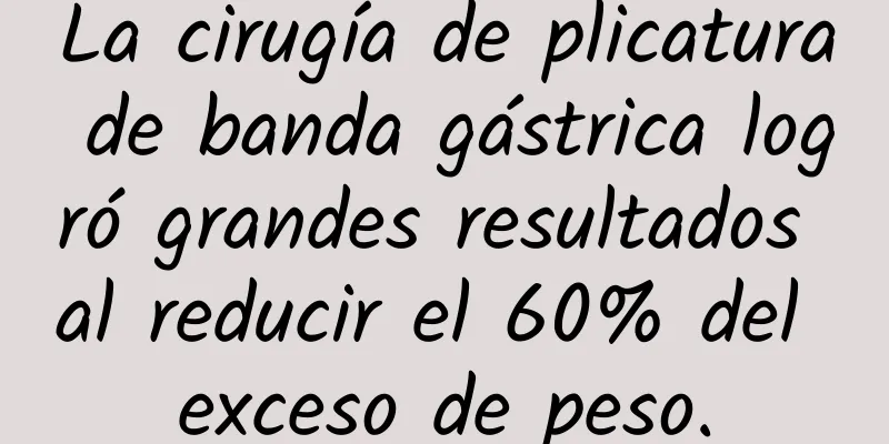 La cirugía de plicatura de banda gástrica logró grandes resultados al reducir el 60% del exceso de peso.