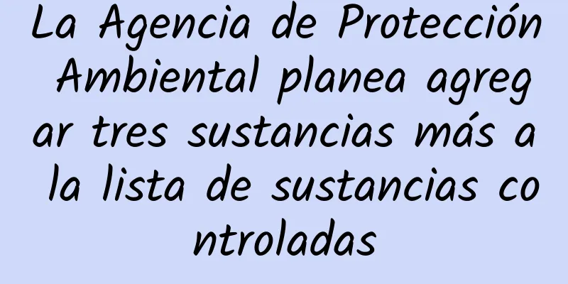 La Agencia de Protección Ambiental planea agregar tres sustancias más a la lista de sustancias controladas