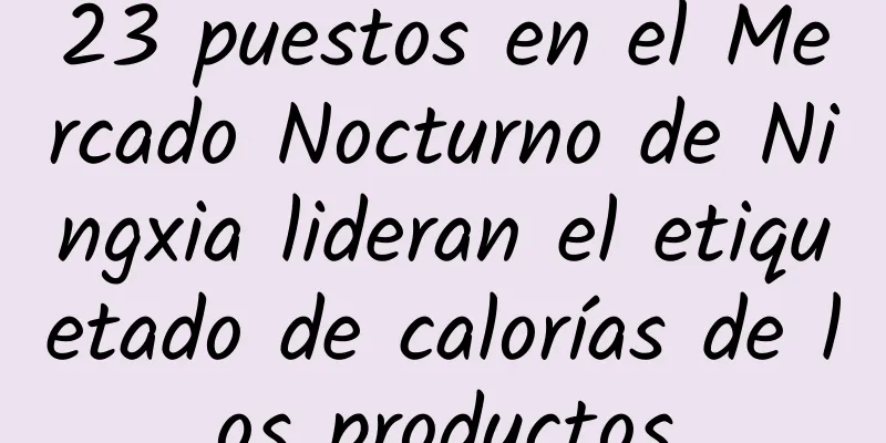 23 puestos en el Mercado Nocturno de Ningxia lideran el etiquetado de calorías de los productos
