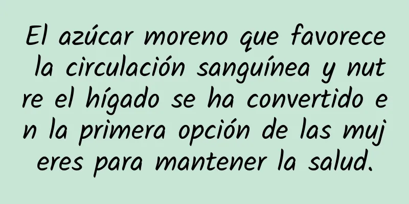 El azúcar moreno que favorece la circulación sanguínea y nutre el hígado se ha convertido en la primera opción de las mujeres para mantener la salud.