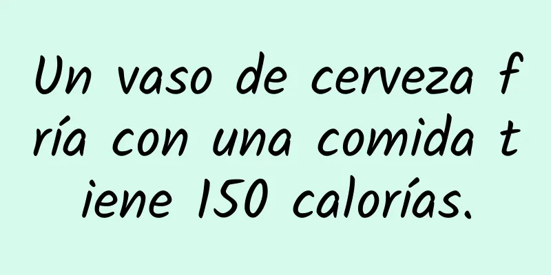 Un vaso de cerveza fría con una comida tiene 150 calorías.