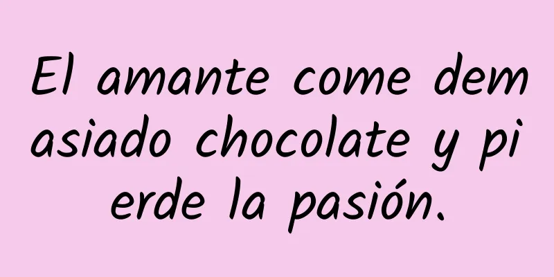 El amante come demasiado chocolate y pierde la pasión.
