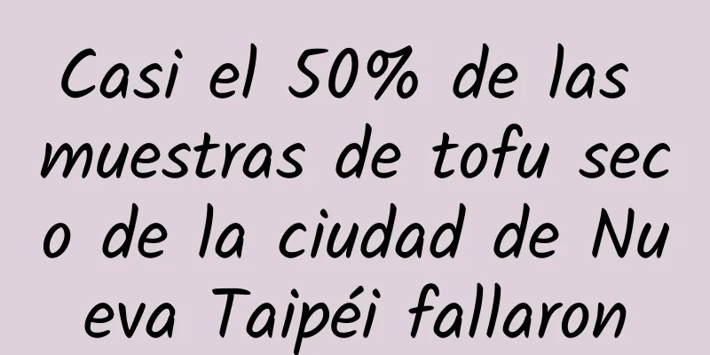 Casi el 50% de las muestras de tofu seco de la ciudad de Nueva Taipéi fallaron