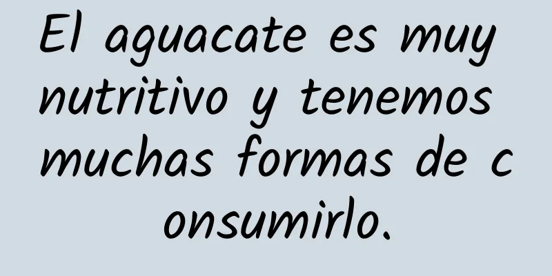 El aguacate es muy nutritivo y tenemos muchas formas de consumirlo.