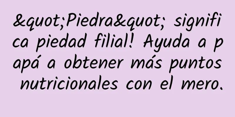 "Piedra" significa piedad filial! Ayuda a papá a obtener más puntos nutricionales con el mero.