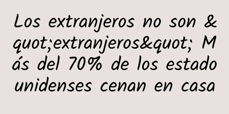 Los extranjeros no son "extranjeros" Más del 70% de los estadounidenses cenan en casa