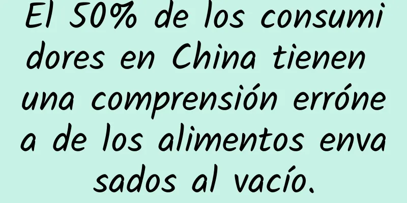 El 50% de los consumidores en China tienen una comprensión errónea de los alimentos envasados ​​al vacío.