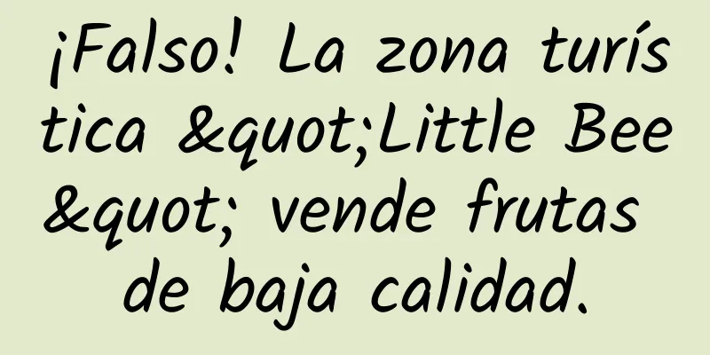 ¡Falso! La zona turística "Little Bee" vende frutas de baja calidad.