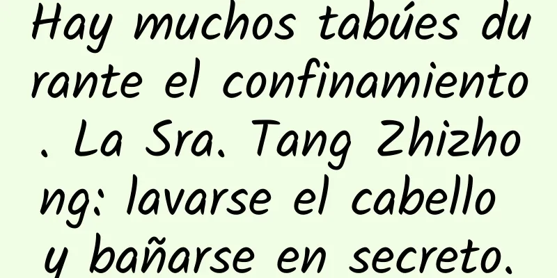 Hay muchos tabúes durante el confinamiento. La Sra. Tang Zhizhong: lavarse el cabello y bañarse en secreto.