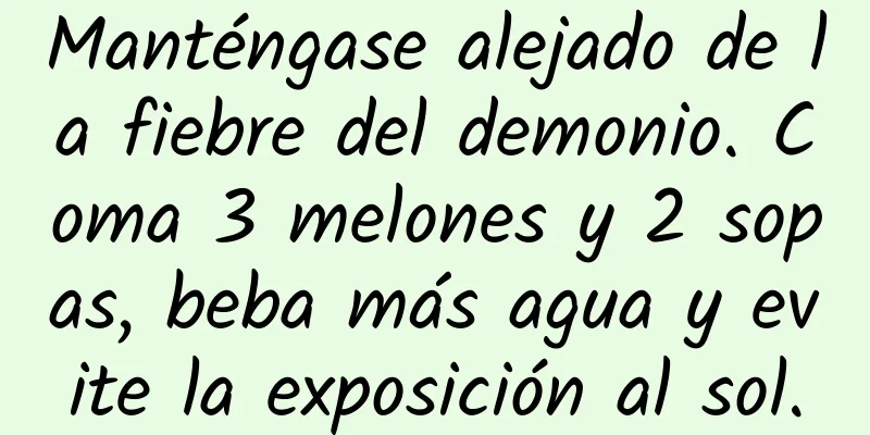 Manténgase alejado de la fiebre del demonio. Coma 3 melones y 2 sopas, beba más agua y evite la exposición al sol.