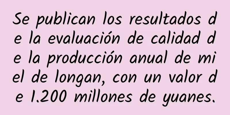 Se publican los resultados de la evaluación de calidad de la producción anual de miel de longan, con un valor de 1.200 millones de yuanes.