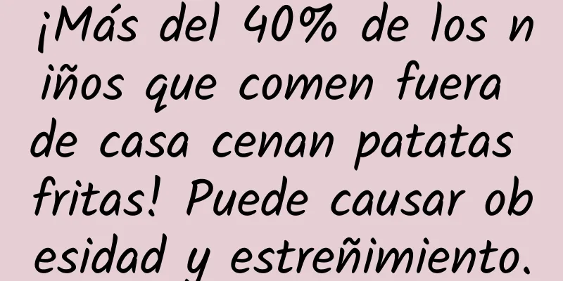 ¡Más del 40% de los niños que comen fuera de casa cenan patatas fritas! Puede causar obesidad y estreñimiento.
